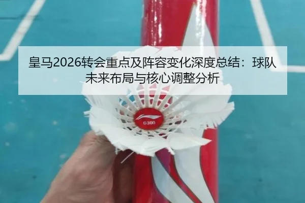 皇马2026转会重点及阵容变化深度总结：球队未来布局与核心调整分析